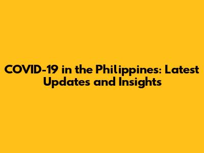 COVID-19 in the Philippines: Latest Updates and Insights