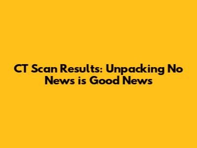 CT Scan Results: Unpacking 'No News is Good News'
