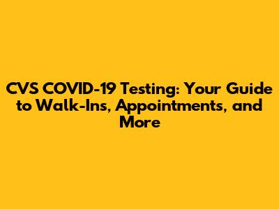 CVS COVID-19 Testing: Your Guide to Walk-Ins, Appointments, and More