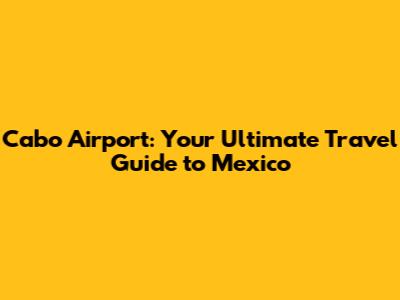Cabo Airport: Your Ultimate Travel Guide to Mexico