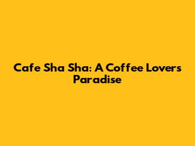 Cafe Sha Sha: A Coffee Lover's Paradise