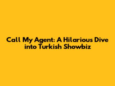 Call My Agent: A Hilarious Dive into Turkish Showbiz