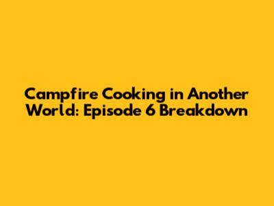 Campfire Cooking in Another World: Episode 6 Breakdown