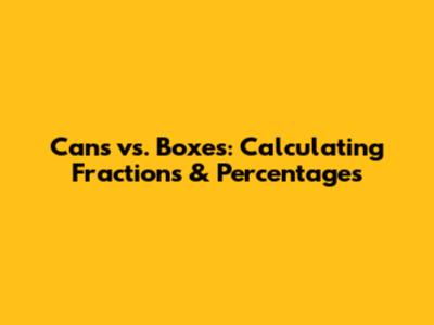 Cans vs. Boxes: Calculating Fractions & Percentages