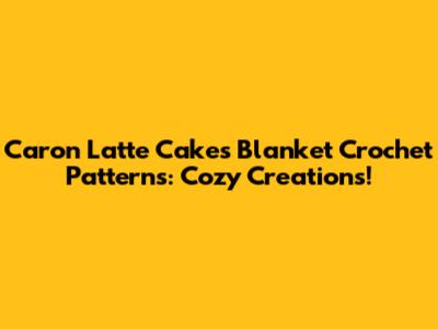 Caron Latte Cakes Blanket Crochet Patterns: Cozy Creations!