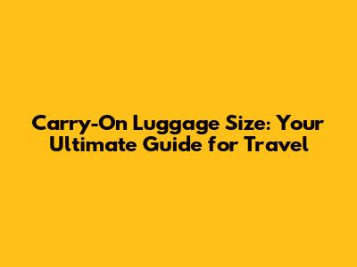 Carry-On Luggage Size: Your Ultimate Guide for Travel
