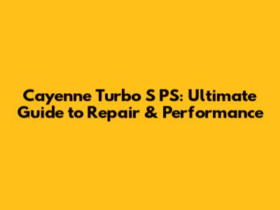 Cayenne Turbo S PS: Ultimate Guide to Repair & Performance