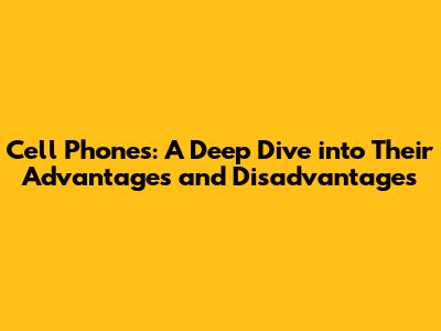 Cell Phones: A Deep Dive into Their Advantages and Disadvantages