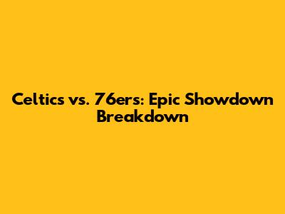 Celtics vs. 76ers: Epic Showdown Breakdown