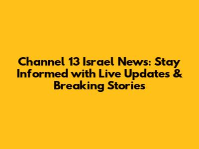 Channel 13 Israel News: Stay Informed with Live Updates & Breaking Stories