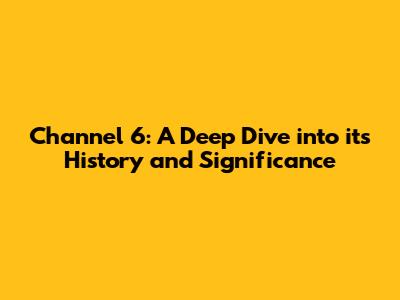 Channel 6: A Deep Dive into its History and Significance