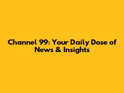 Channel 99: Your Daily Dose of News & Insights