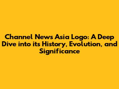 Channel News Asia Logo: A Deep Dive into its History, Evolution, and Significance