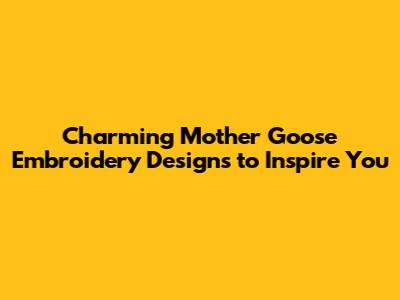 Charming Mother Goose Embroidery Designs to Inspire You