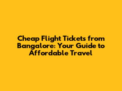 Cheap Flight Tickets from Bangalore: Your Guide to Affordable Travel