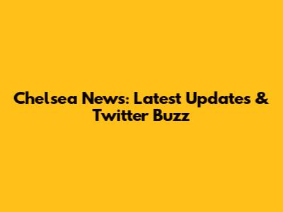 Chelsea News: Latest Updates & Twitter Buzz