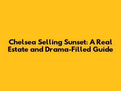 Chelsea Selling Sunset: A Real Estate and Drama-Filled Guide