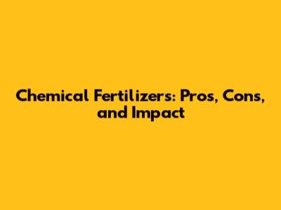 Chemical Fertilizers: Pros, Cons, and Impact