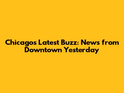 Chicago's Latest Buzz: News from Downtown Yesterday