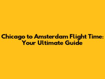 Chicago to Amsterdam Flight Time: Your Ultimate Guide