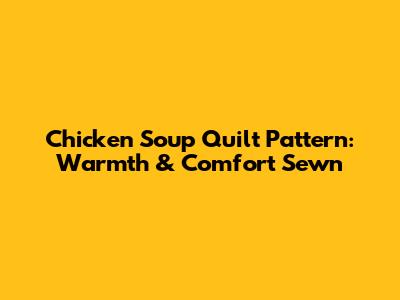 Chicken Soup Quilt Pattern: Warmth & Comfort Sewn