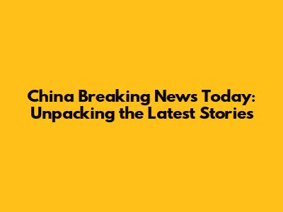 China Breaking News Today: Unpacking the Latest Stories