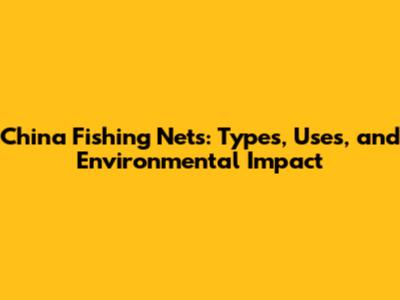 China Fishing Nets: Types, Uses, and Environmental Impact