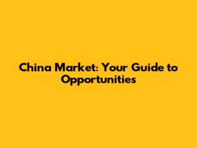 China Market: Your Guide to Opportunities