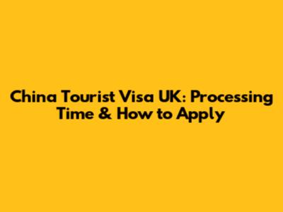China Tourist Visa UK: Processing Time & How to Apply