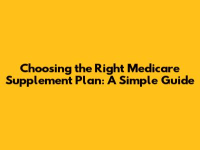 Choosing the Right Medicare Supplement Plan: A Simple Guide