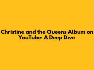 Christine and the Queens Album on YouTube: A Deep Dive