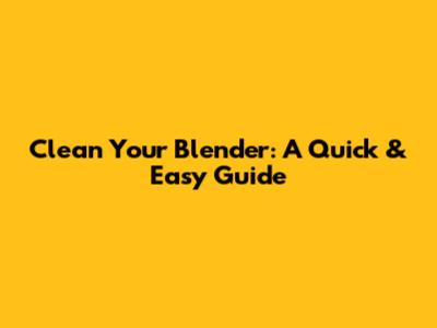 Clean Your Blender: A Quick & Easy Guide