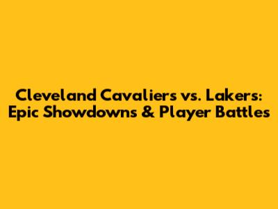 Cleveland Cavaliers vs. Lakers: Epic Showdowns & Player Battles