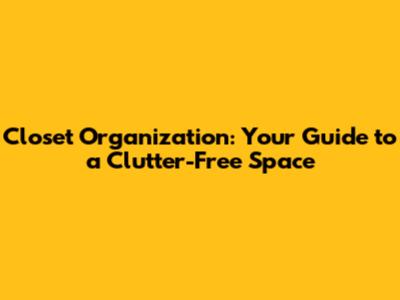 Closet Organization: Your Guide to a Clutter-Free Space