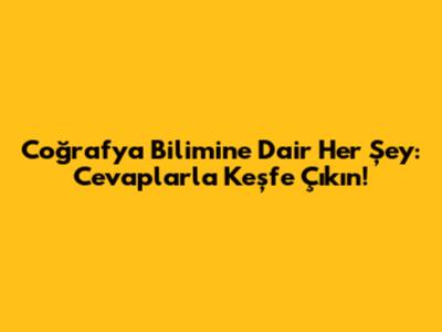Coğrafya Bilimine Dair Her Şey: Cevaplarla Keşfe Çıkın!