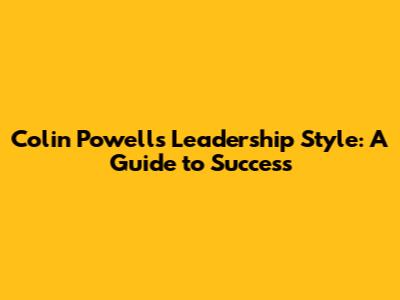 Colin Powell's Leadership Style: A Guide to Success