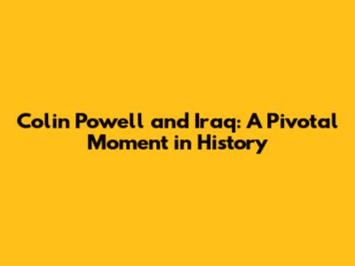 Colin Powell and Iraq: A Pivotal Moment in History