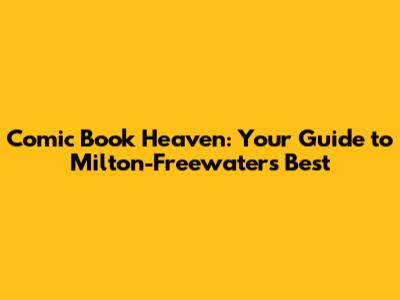 Comic Book Heaven: Your Guide to Milton-Freewater's Best