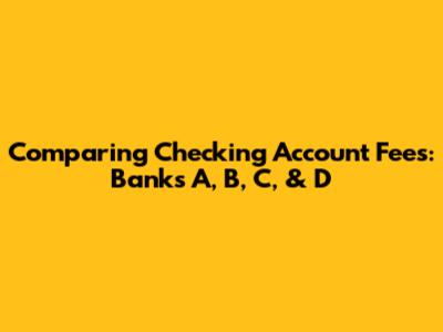 Comparing Checking Account Fees: Banks A, B, C, & D