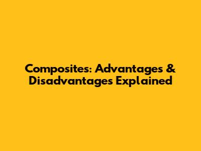 Composites: Advantages & Disadvantages Explained