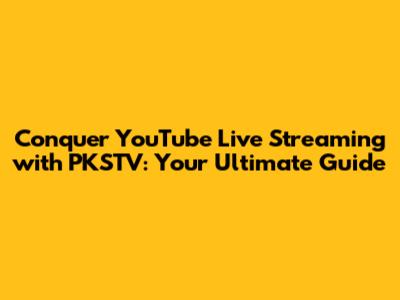 Conquer YouTube Live Streaming with PKSTV: Your Ultimate Guide