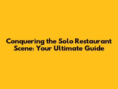 Conquering the Solo Restaurant Scene: Your Ultimate Guide