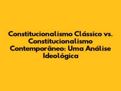 Constitucionalismo Clássico vs. Constitucionalismo Contemporâneo: Uma Análise Ideológica