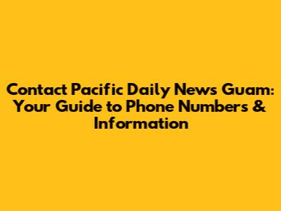 Contact Pacific Daily News Guam: Your Guide to Phone Numbers & Information