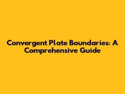 Convergent Plate Boundaries: A Comprehensive Guide