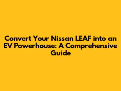 Convert Your Nissan LEAF into an EV Powerhouse: A Comprehensive Guide