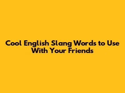 Cool English Slang Words to Use With Your Friends