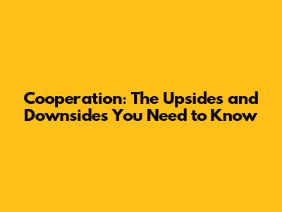 Cooperation: The Upsides and Downsides You Need to Know