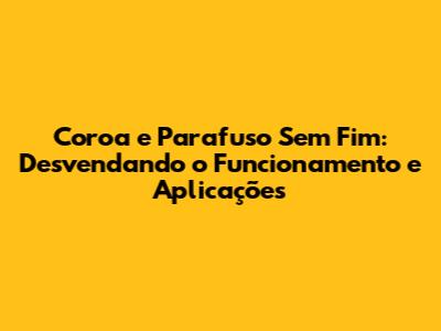 Coroa e Parafuso Sem Fim: Desvendando o Funcionamento e Aplicações