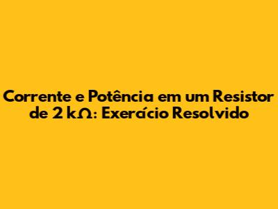 Corrente e Potência em um Resistor de 2 kΩ: Exercício Resolvido